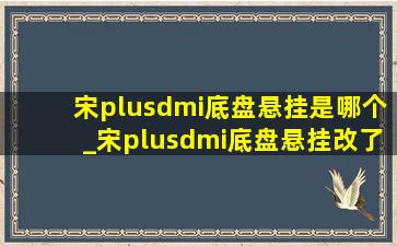 宋plusdmi底盘悬挂是哪个_宋plusdmi底盘悬挂改了吗