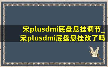 宋plusdmi底盘悬挂调节_宋plusdmi底盘悬挂改了吗