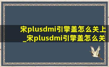 宋plusdmi引擎盖怎么关上_宋plusdmi引擎盖怎么关