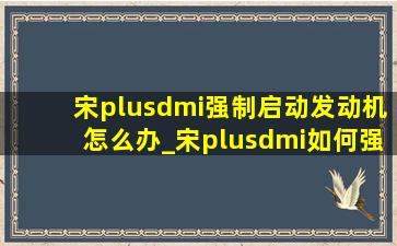 宋plusdmi强制启动发动机怎么办_宋plusdmi如何强制启动发动机