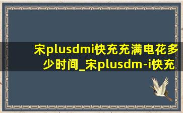 宋plusdmi快充充满电花多少时间_宋plusdm-i快充多久充满