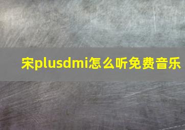 宋plusdmi怎么听免费音乐