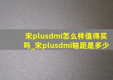 宋plusdmi怎么样值得买吗_宋plusdmi轴距是多少