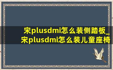 宋plusdmi怎么装侧踏板_宋plusdmi怎么装儿童座椅