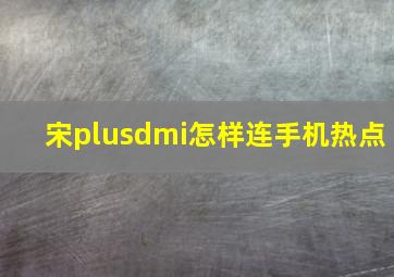 宋plusdmi怎样连手机热点