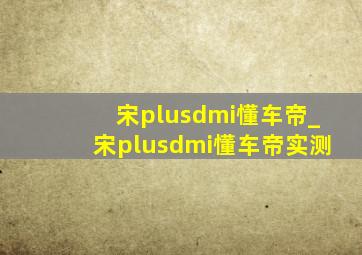 宋plusdmi懂车帝_宋plusdmi懂车帝实测