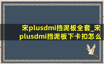 宋plusdmi挡泥板全套_宋plusdmi挡泥板下卡扣怎么拆