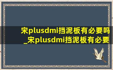 宋plusdmi挡泥板有必要吗_宋plusdmi挡泥板有必要装吗