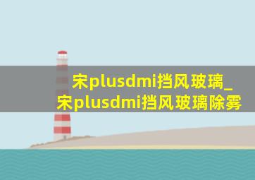 宋plusdmi挡风玻璃_宋plusdmi挡风玻璃除雾