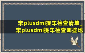 宋plusdmi提车检查清单_宋plusdmi提车检查哪些地方