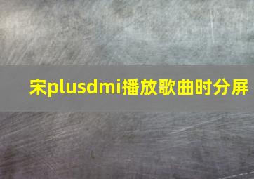 宋plusdmi播放歌曲时分屏