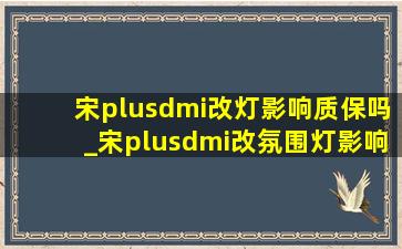 宋plusdmi改灯影响质保吗_宋plusdmi改氛围灯影响质保吗