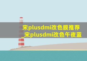 宋plusdmi改色膜推荐_宋plusdmi改色午夜蓝