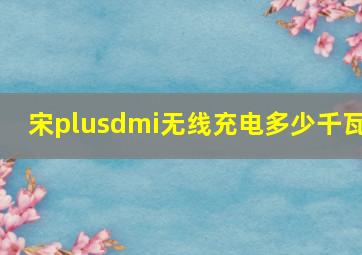 宋plusdmi无线充电多少千瓦