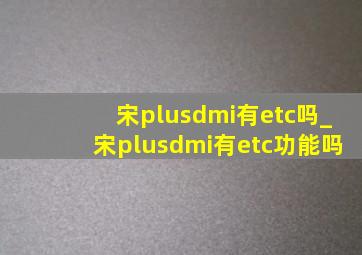 宋plusdmi有etc吗_宋plusdmi有etc功能吗