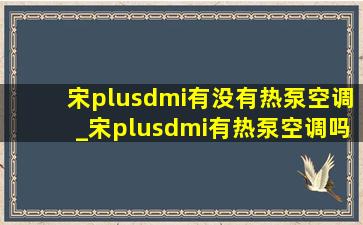 宋plusdmi有没有热泵空调_宋plusdmi有热泵空调吗