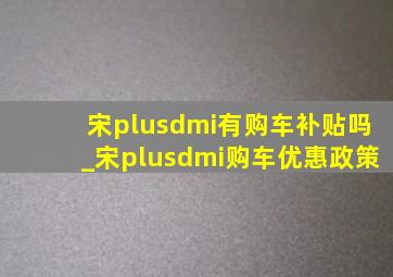 宋plusdmi有购车补贴吗_宋plusdmi购车优惠政策