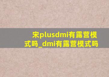 宋plusdmi有露营模式吗_dmi有露营模式吗