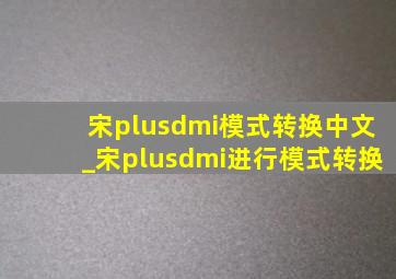 宋plusdmi模式转换中文_宋plusdmi进行模式转换