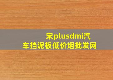 宋plusdmi汽车挡泥板(低价烟批发网)