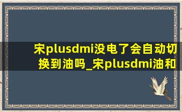 宋plusdmi没电了会自动切换到油吗_宋plusdmi油和电是自动切换的吗