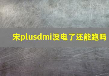 宋plusdmi没电了还能跑吗