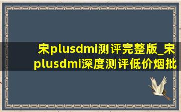 宋plusdmi测评完整版_宋plusdmi深度测评(低价烟批发网)视频