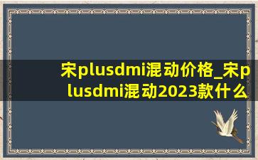 宋plusdmi混动价格_宋plusdmi混动2023款什么时候上市