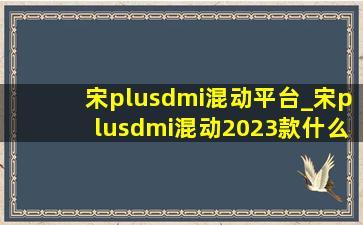 宋plusdmi混动平台_宋plusdmi混动2023款什么时候上市