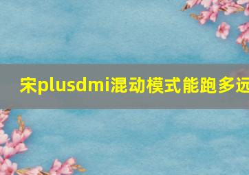 宋plusdmi混动模式能跑多远