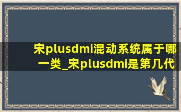 宋plusdmi混动系统属于哪一类_宋plusdmi是第几代混动技术