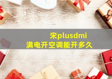 宋plusdmi满电开空调能开多久