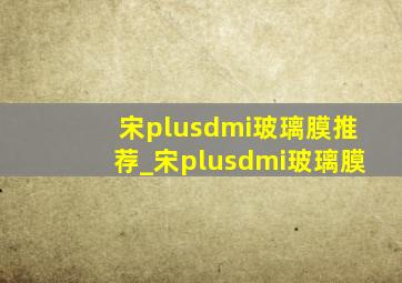 宋plusdmi玻璃膜推荐_宋plusdmi玻璃膜