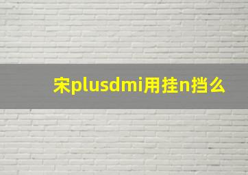 宋plusdmi用挂n挡么