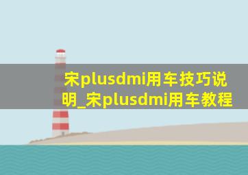 宋plusdmi用车技巧说明_宋plusdmi用车教程