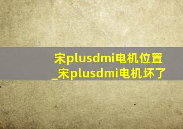 宋plusdmi电机位置_宋plusdmi电机坏了