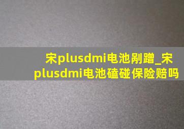 宋plusdmi电池剐蹭_宋plusdmi电池磕碰保险赔吗