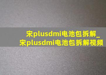 宋plusdmi电池包拆解_宋plusdmi电池包拆解视频