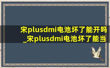 宋plusdmi电池坏了能开吗_宋plusdmi电池坏了能当燃油车开么