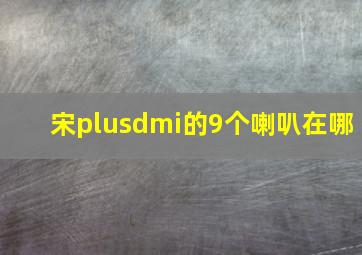 宋plusdmi的9个喇叭在哪