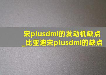 宋plusdmi的发动机缺点_比亚迪宋plusdmi的缺点