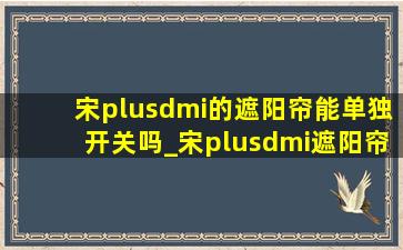 宋plusdmi的遮阳帘能单独开关吗_宋plusdmi遮阳帘太薄怎么解决