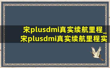 宋plusdmi真实续航里程_宋plusdmi真实续航里程实测