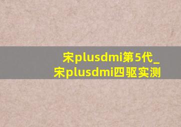 宋plusdmi第5代_宋plusdmi四驱实测