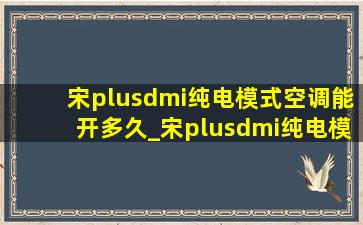宋plusdmi纯电模式空调能开多久_宋plusdmi纯电模式空调