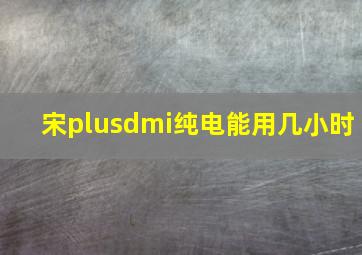 宋plusdmi纯电能用几小时