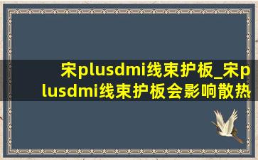 宋plusdmi线束护板_宋plusdmi线束护板会影响散热吗