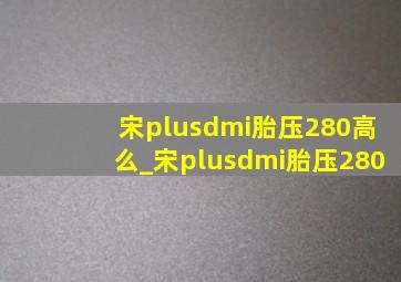 宋plusdmi胎压280高么_宋plusdmi胎压280