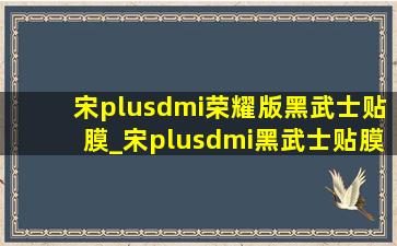 宋plusdmi荣耀版黑武士贴膜_宋plusdmi黑武士贴膜