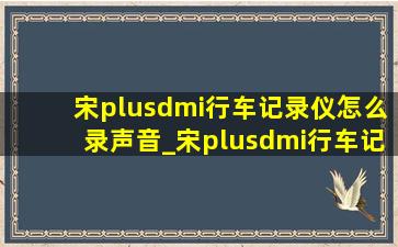 宋plusdmi行车记录仪怎么录声音_宋plusdmi行车记录仪怎么样